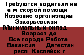 Требуются водители на а/м скорой помощи. › Название организации ­ Захарьевская 8 › Минимальный оклад ­ 60 000 › Возраст до ­ 60 - Все города Работа » Вакансии   . Дагестан респ.,Каспийск г.